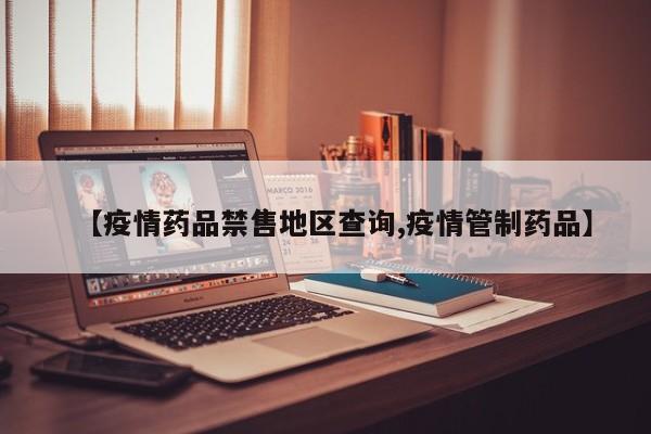 【疫情药品禁售地区查询,疫情管制药品】