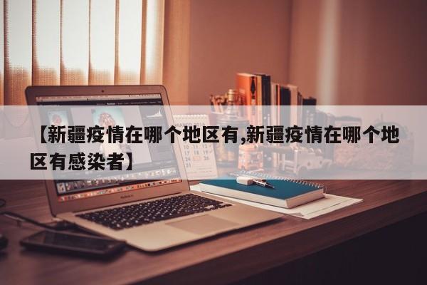 【新疆疫情在哪个地区有,新疆疫情在哪个地区有感染者】