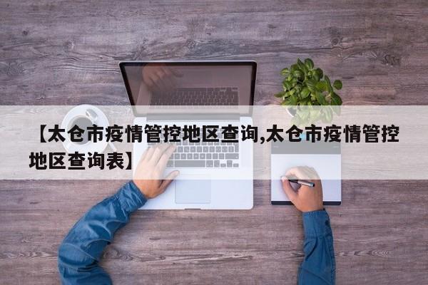 【太仓市疫情管控地区查询,太仓市疫情管控地区查询表】