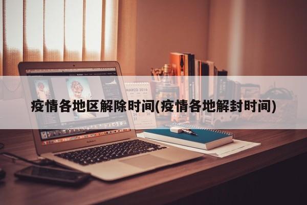 疫情各地区解除时间(疫情各地解封时间)