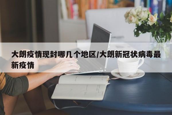 大朗疫情现封哪几个地区/大朗新冠状病毒最新疫情