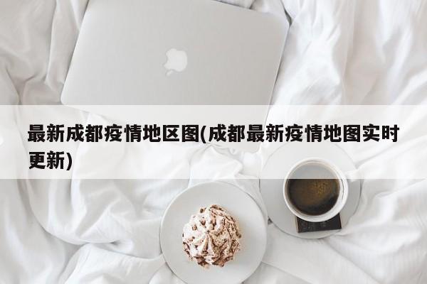 最新成都疫情地区图(成都最新疫情地图实时更新)