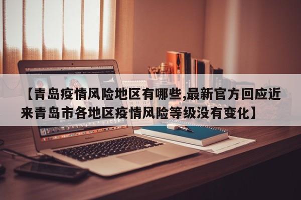 【青岛疫情风险地区有哪些,最新官方回应近来青岛市各地区疫情风险等级没有变化】