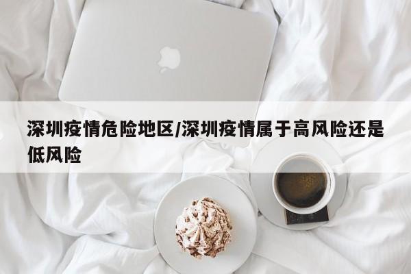 深圳疫情危险地区/深圳疫情属于高风险还是低风险