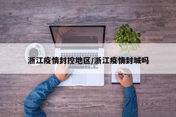 浙江疫情封控地区/浙江疫情封城吗
