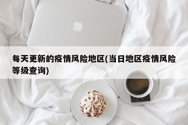 每天更新的疫情风险地区(当日地区疫情风险等级查询)