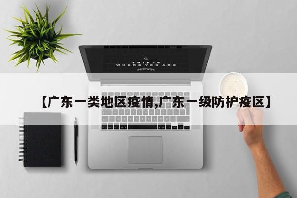 【广东一类地区疫情,广东一级防护疫区】