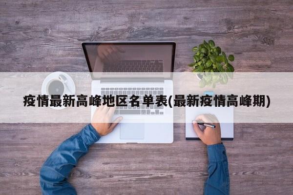 疫情最新高峰地区名单表(最新疫情高峰期)