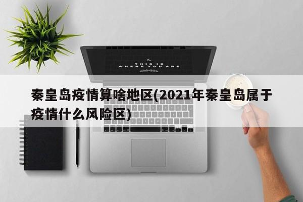 秦皇岛疫情算啥地区(2021年秦皇岛属于疫情什么风险区)