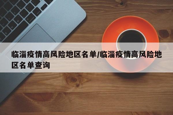 临淄疫情高风险地区名单/临淄疫情高风险地区名单查询