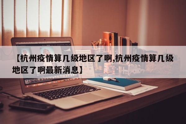 【杭州疫情算几级地区了啊,杭州疫情算几级地区了啊最新消息】