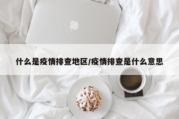 什么是疫情排查地区/疫情排查是什么意思