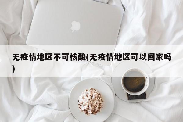 无疫情地区不可核酸(无疫情地区可以回家吗)
