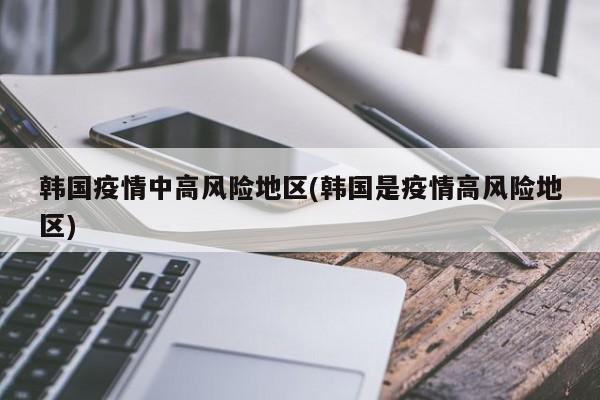 韩国疫情中高风险地区(韩国是疫情高风险地区)