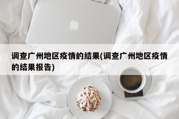 调查广州地区疫情的结果(调查广州地区疫情的结果报告)