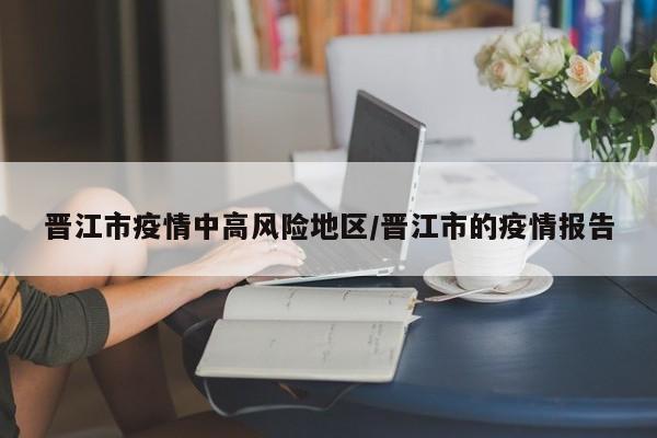 晋江市疫情中高风险地区/晋江市的疫情报告