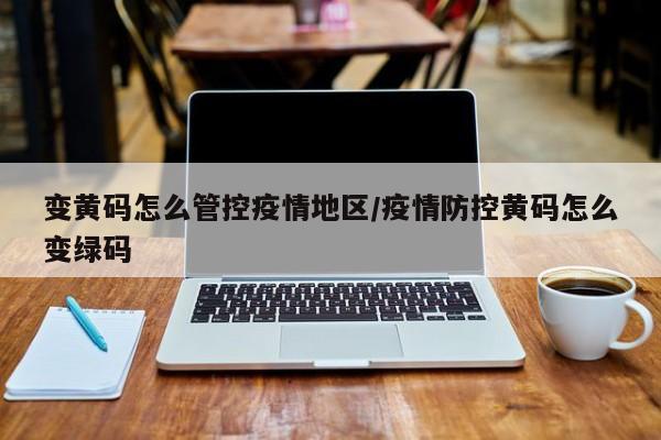 变黄码怎么管控疫情地区/疫情防控黄码怎么变绿码