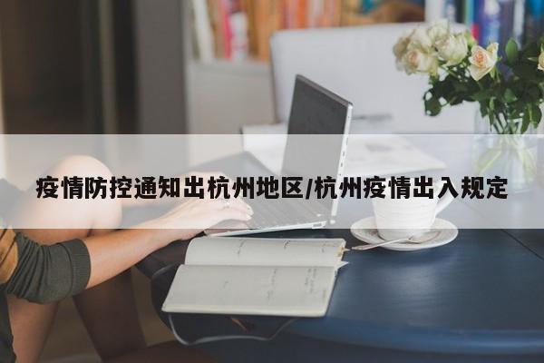 疫情防控通知出杭州地区/杭州疫情出入规定