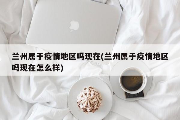 兰州属于疫情地区吗现在(兰州属于疫情地区吗现在怎么样)