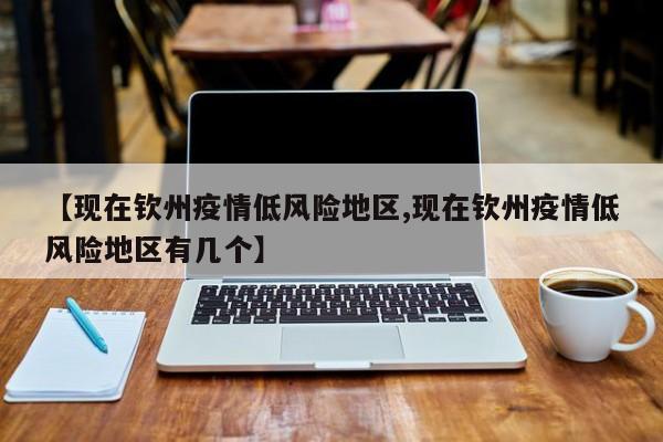 【现在钦州疫情低风险地区,现在钦州疫情低风险地区有几个】