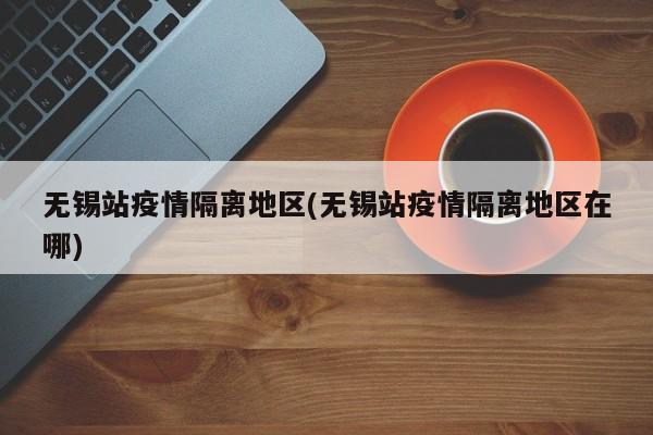 无锡站疫情隔离地区(无锡站疫情隔离地区在哪)