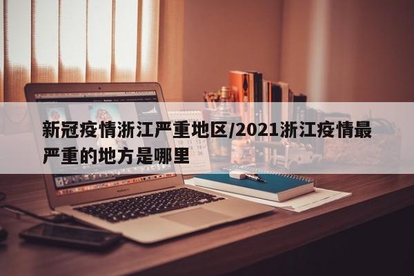 新冠疫情浙江严重地区/2021浙江疫情最严重的地方是哪里