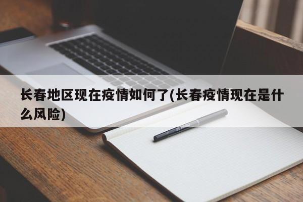 长春地区现在疫情如何了(长春疫情现在是什么风险)