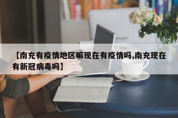 【南充有疫情地区嘛现在有疫情吗,南充现在有新冠病毒吗】