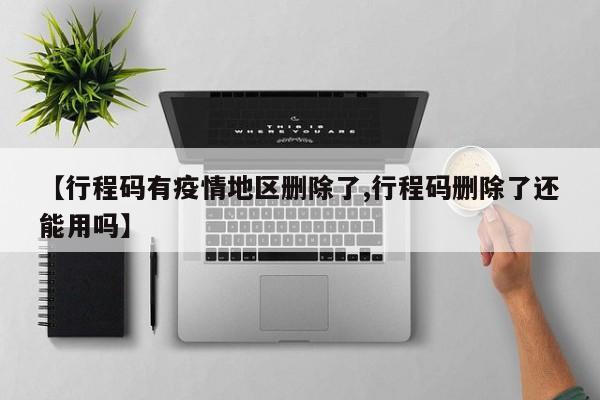 【行程码有疫情地区删除了,行程码删除了还能用吗】