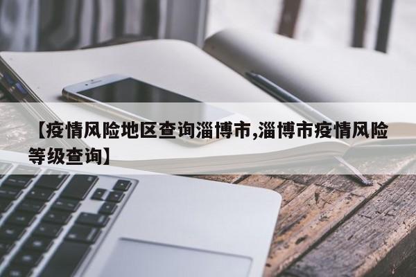 【疫情风险地区查询淄博市,淄博市疫情风险等级查询】