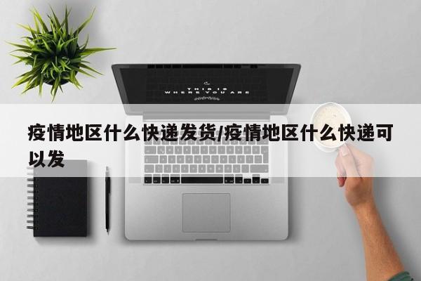 疫情地区什么快递发货/疫情地区什么快递可以发