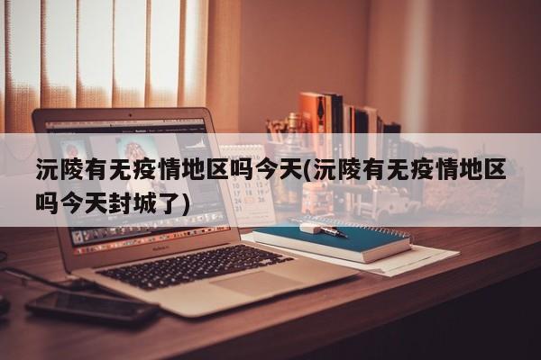 沅陵有无疫情地区吗今天(沅陵有无疫情地区吗今天封城了)
