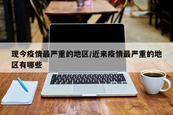现今疫情最严重的地区/近来疫情最严重的地区有哪些
