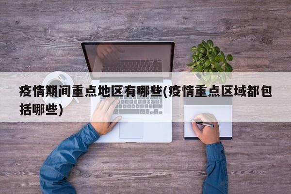 疫情期间重点地区有哪些(疫情重点区域都包括哪些)