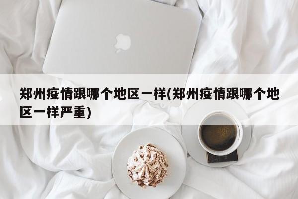 郑州疫情跟哪个地区一样(郑州疫情跟哪个地区一样严重)