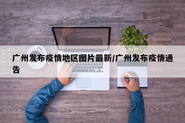 广州发布疫情地区图片最新/广州发布疫情通告
