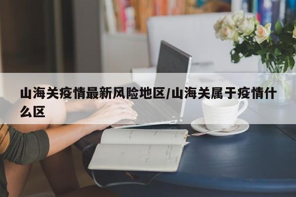 山海关疫情最新风险地区/山海关属于疫情什么区