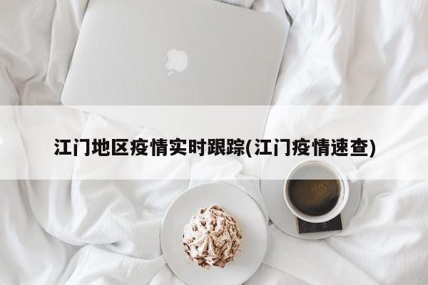 江门地区疫情实时跟踪(江门疫情速查)