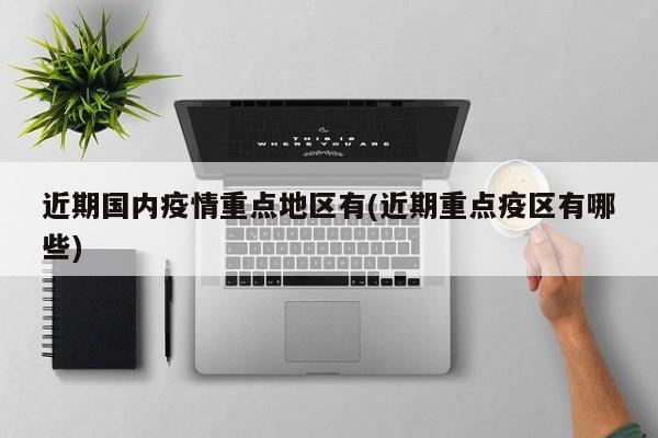 近期国内疫情重点地区有(近期重点疫区有哪些)