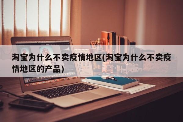 淘宝为什么不卖疫情地区(淘宝为什么不卖疫情地区的产品)