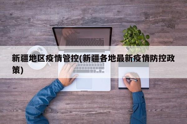 新疆地区疫情管控(新疆各地最新疫情防控政策)