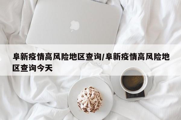 阜新疫情高风险地区查询/阜新疫情高风险地区查询今天