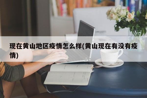 现在黄山地区疫情怎么样(黄山现在有没有疫情)