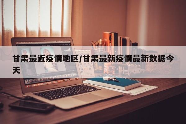 甘肃最近疫情地区/甘肃最新疫情最新数据今天