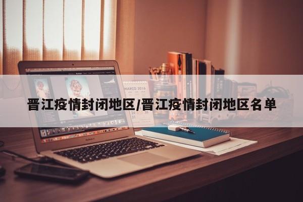 晋江疫情封闭地区/晋江疫情封闭地区名单