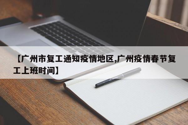 【广州市复工通知疫情地区,广州疫情春节复工上班时间】