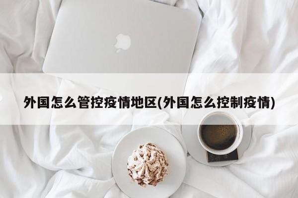 外国怎么管控疫情地区(外国怎么控制疫情)