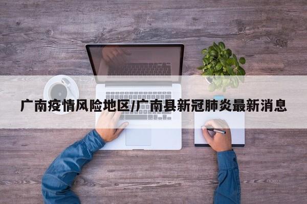 广南疫情风险地区/广南县新冠肺炎最新消息