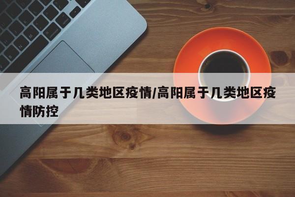 高阳属于几类地区疫情/高阳属于几类地区疫情防控