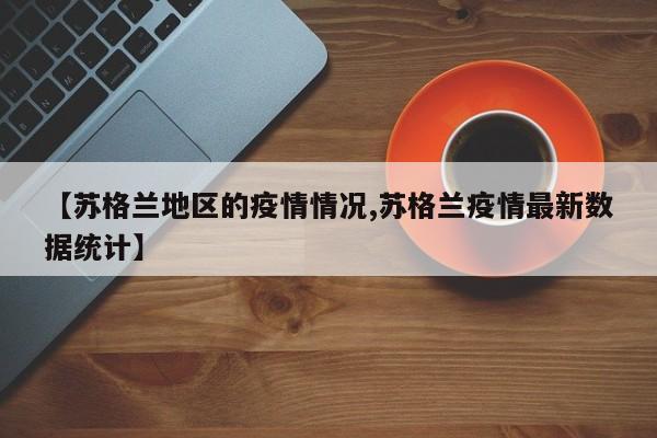 【苏格兰地区的疫情情况,苏格兰疫情最新数据统计】